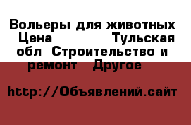 Вольеры для животных › Цена ­ 17 500 - Тульская обл. Строительство и ремонт » Другое   